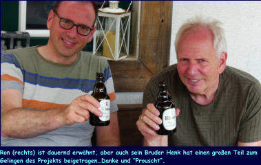 Ron (rechts) ist dauernd erwähnt, aber auch sein Bruder Henk hat einen großen Teil zum Gelingen des Projekts beigetragen…Danke und “Prouscht“.